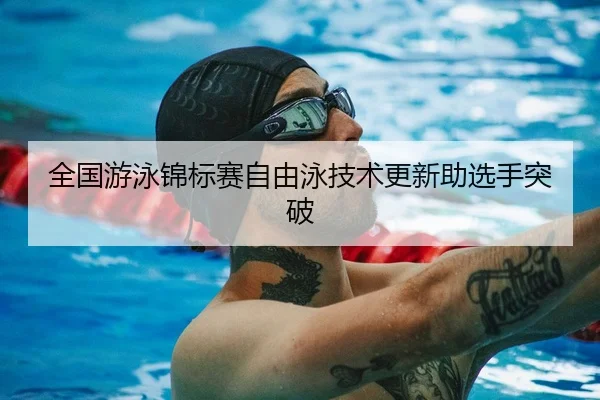 全国游泳锦标赛自由泳技术更新助选手突破